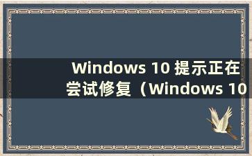 Windows 10 提示正在尝试修复（Windows 10 正在尝试修复）